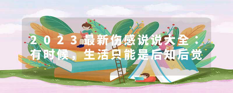 2023最新伤感说说大全：有时候，生活只能是后知后觉
