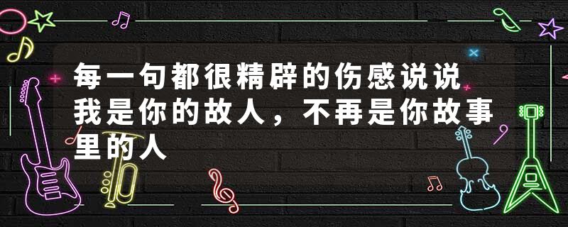 每一句都很精辟的伤感说说 我是你的故人，不再是你故事里的人