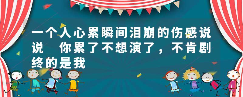 一个人心累瞬间泪崩的伤感说说 你累了不想演了，不肯剧终的是我