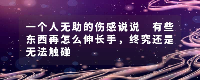 一个人无助的伤感说说 有些东西再怎么伸长手，终究还是无法触碰