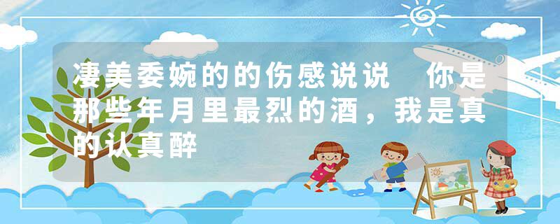 凄美委婉的的伤感说说 你是那些年月里最烈的酒，我是真的认真醉