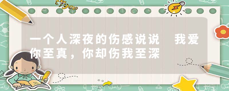 一个人深夜的伤感说说 我爱你至真，你却伤我至深