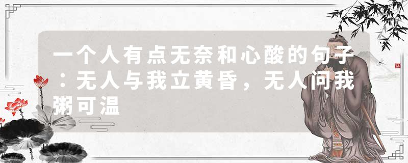一个人有点无奈和心酸的句子：无人与我立黄昏，无人问我粥可温
