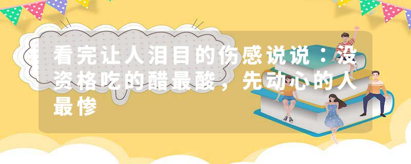 看完让人泪目的伤感说说：没资格吃的醋最酸，先动心的人最惨