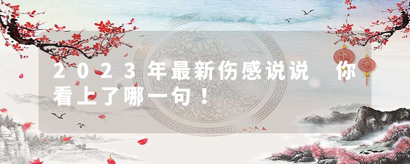 2023年最新伤感说说 你看上了哪一句！