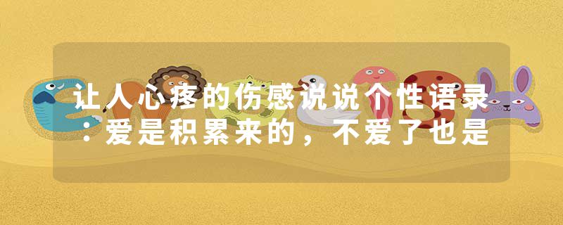 让人心疼的伤感说说个性语录：爱是积累来的，不爱了也是