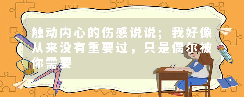 触动内心的伤感说说;我好像从来没有重要过，只是偶尔被你需要