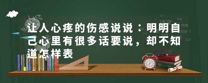让人心疼的伤感说说：明明自己心里有很多话要说，却不知道怎样表