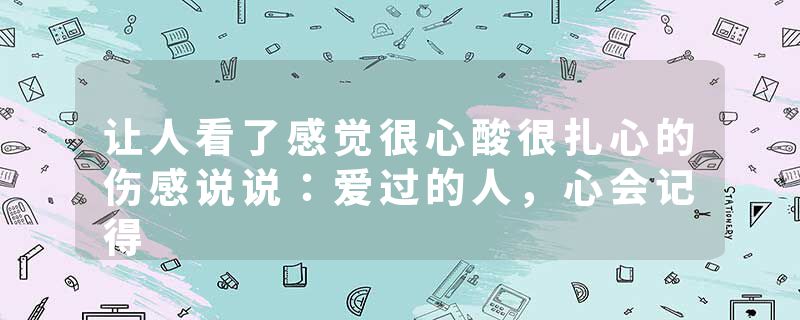 让人看了感觉很心酸很扎心的伤感说说：爱过的人，心会记得
