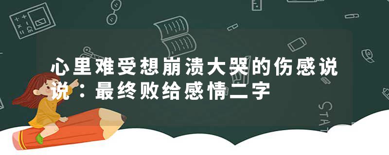 心里难受想崩溃大哭的伤感说说：最终败给感情二字