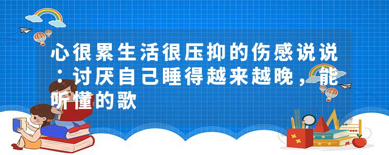 心很累生活很压抑的伤感说说：讨厌自己睡得越来越晚，能听懂的歌