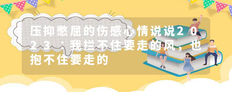 压抑憋屈的伤感心情说说2023：我拦不住要走的风，也抱不住要走的