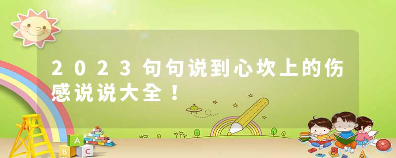 2023句句说到心坎上的伤感说说大全！