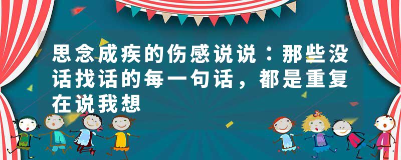 思念成疾的伤感说说：那些没话找话的每一句话，都是重复在说我想