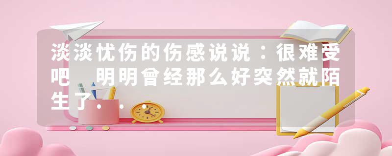 淡淡忧伤的伤感说说：很难受吧 明明曾经那么好突然就陌生了...