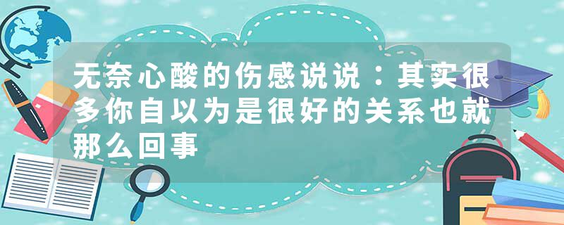 无奈心酸的伤感说说：其实很多你自以为是很好的关系也就那么回事