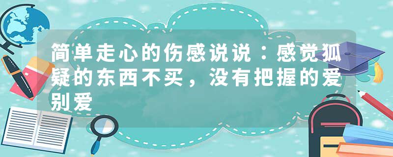 简单走心的伤感说说：感觉狐疑的东西不买，没有把握的爱别爱