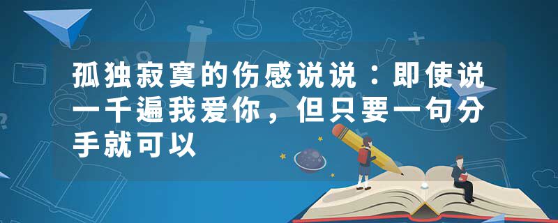孤独寂寞的伤感说说：即使说一千遍我爱你，但只要一句分手就可以