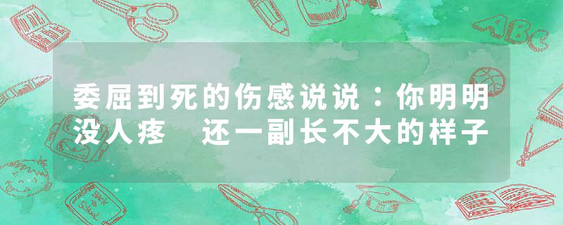 委屈到死的伤感说说：你明明没人疼 还一副长不大的样子