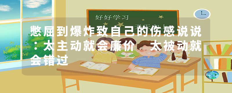 憋屈到爆炸致自己的伤感说说：太主动就会廉价 太被动就会错过