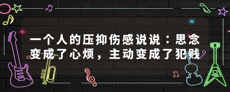 一个人的压抑伤感说说：思念变成了心烦，主动变成了犯贱
