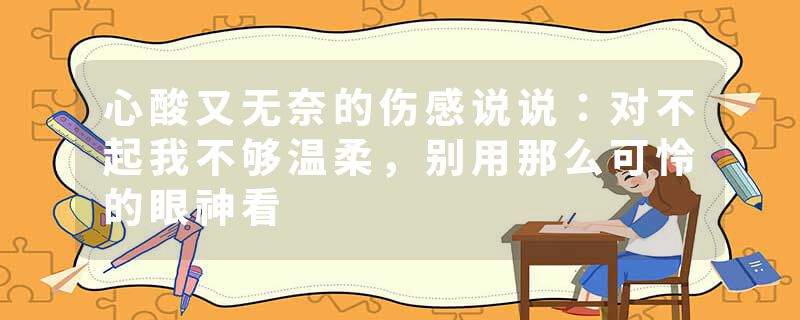 心酸又无奈的伤感说说：对不起我不够温柔，别用那么可怜的眼神看