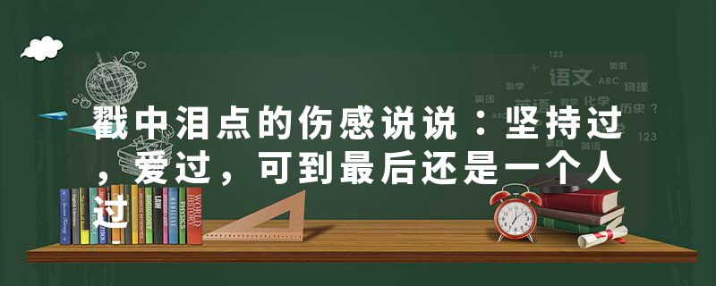 戳中泪点的伤感说说：坚持过，爱过，可到最后还是一个人过