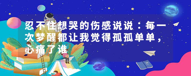 忍不住想哭的伤感说说：每一次梦醒都让我觉得孤孤单单，心痛了谁