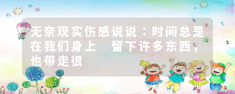无奈现实伤感说说：时间总是在我们身上 留下许多东西，也带走很