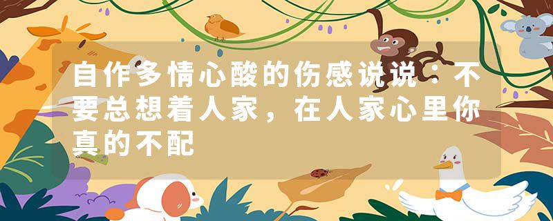 自作多情心酸的伤感说说：不要总想着人家，在人家心里你真的不配