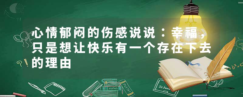 心情郁闷的伤感说说：幸福，只是想让快乐有一个存在下去的理由
