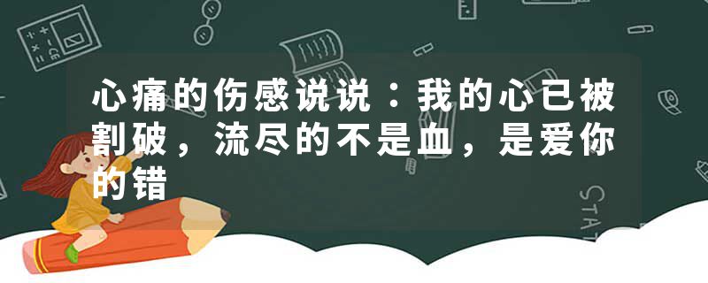 心痛的伤感说说：我的心已被割破，流尽的不是血，是爱你的错