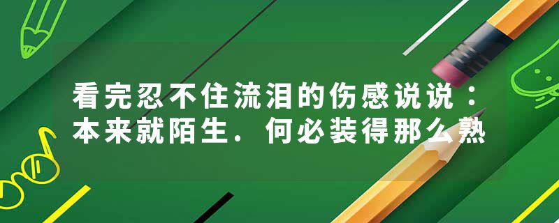 看完忍不住流泪的伤感说说：本来就陌生.何必装得那么熟