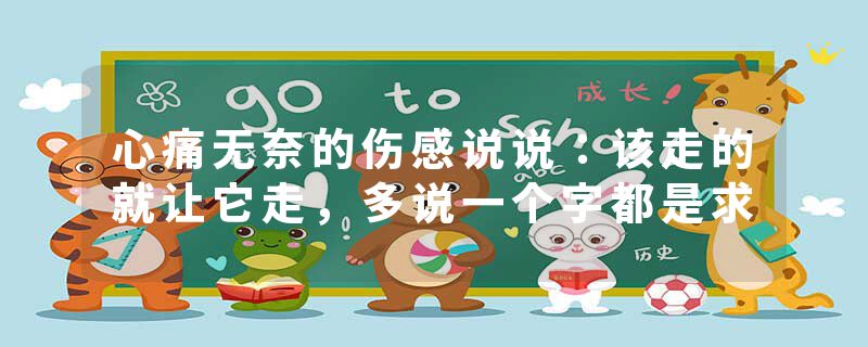 心痛无奈的伤感说说：该走的就让它走，多说一个字都是求