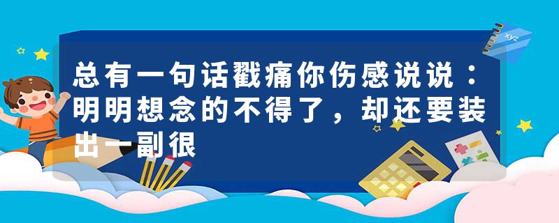 总有一句话戳痛你伤感说说：明明想念的不得了，却还要装出一副很
