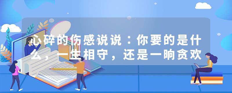 心碎的伤感说说：你要的是什么，一生相守，还是一晌贪欢