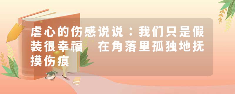 虐心的伤感说说：我们只是假装很幸福 在角落里孤独地抚摸伤痕