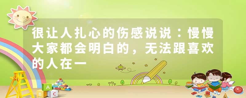 很让人扎心的伤感说说：慢慢大家都会明白的，无法跟喜欢的人在一