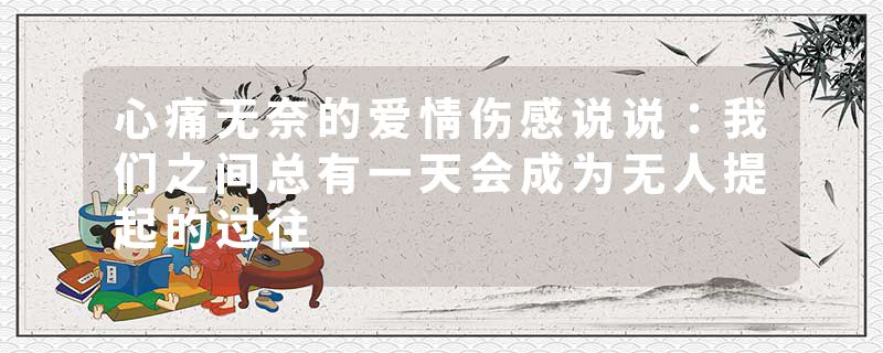 心痛无奈的爱情伤感说说：我们之间总有一天会成为无人提起的过往