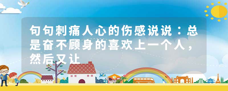 句句刺痛人心的伤感说说：总是奋不顾身的喜欢上一个人，然后又让