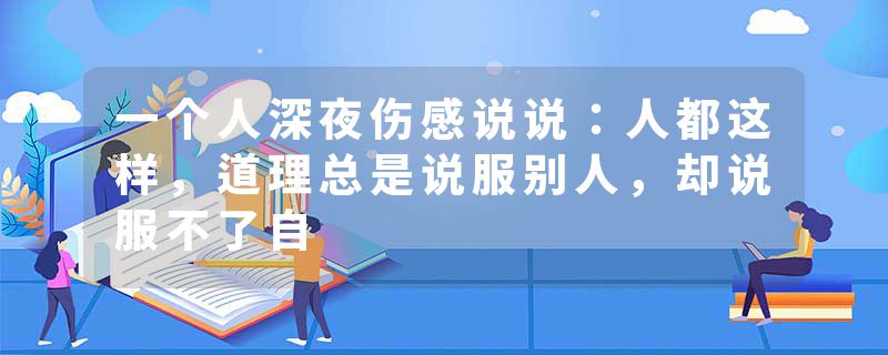 一个人深夜伤感说说：人都这样，道理总是说服别人，却说服不了自