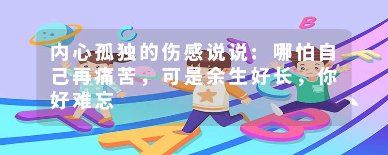 内心孤独的伤感说说:哪怕自己再痛苦，可是余生好长，你好难忘