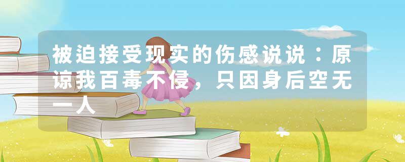被迫接受现实的伤感说说：原谅我百毒不侵，只因身后空无一人
