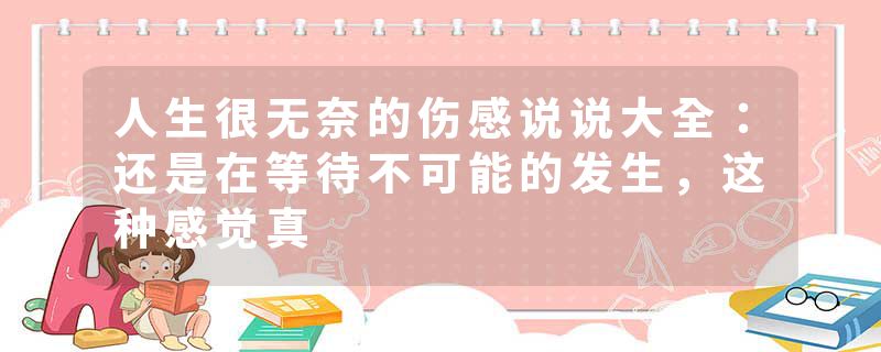 人生很无奈的伤感说说大全：还是在等待不可能的发生，这种感觉真