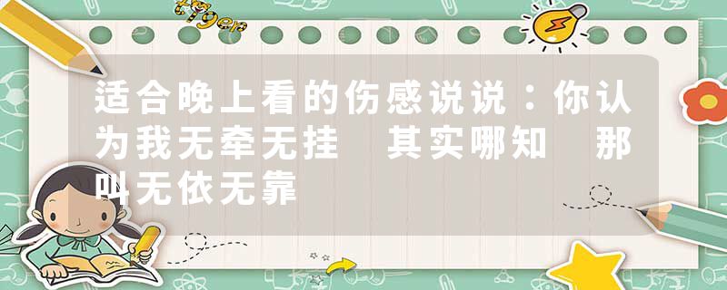 适合晚上看的伤感说说：你认为我无牵无挂 其实哪知 那叫无依无靠