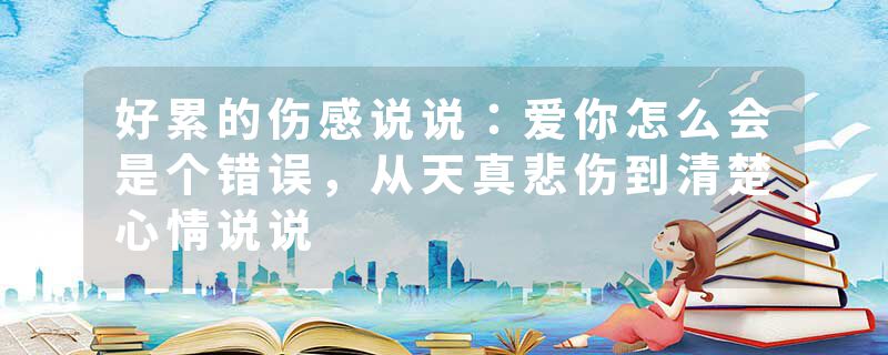 好累的伤感说说：爱你怎么会是个错误，从天真悲伤到清楚心情说说