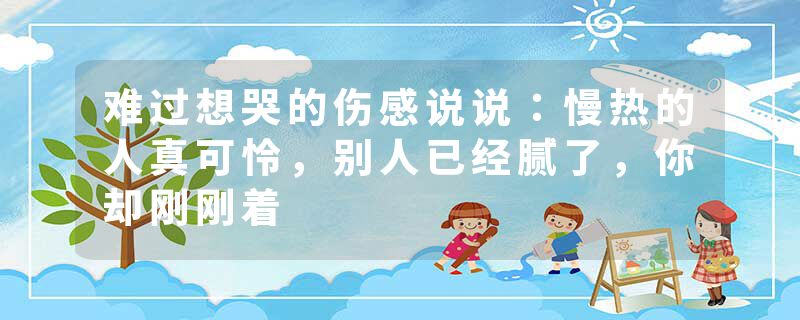 难过想哭的伤感说说：慢热的人真可怜，别人已经腻了，你却刚刚着