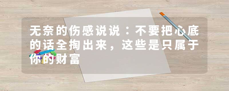 无奈的伤感说说：不要把心底的话全掏出来，这些是只属于你的财富