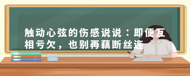 触动心弦的伤感说说：即便互相亏欠，也别再藕断丝连